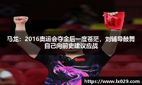 马龙：2016奥运会夺金后一度苍茫，刘辅导鼓舞自己向前史建议应战
